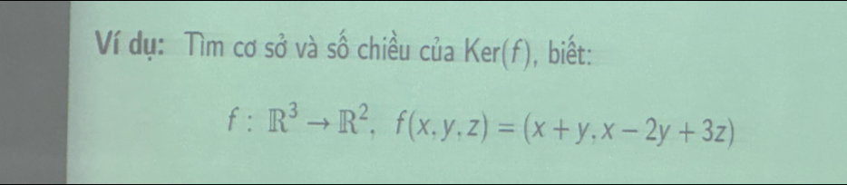 Ví dụ: Tìm cơ sở và số chiều của Ker(f), biết:
f:R^3to R^2, f(x,y,z)=(x+y,x-2y+3z)