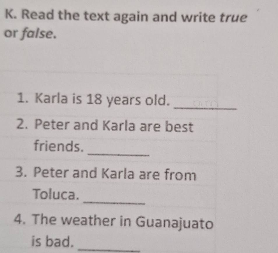 Read the text again and write true 
or false. 
1. Karla is 18 years old._ 
2. Peter and Karla are best 
_ 
friends. 
3. Peter and Karla are from 
_ 
Toluca. 
4. The weather in Guanajuato 
is bad._