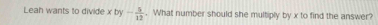 Leah wants to divide xby- 5/12 . What number should she multiply by x to find the answer?