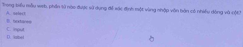 Trong biểu mẫu web, phần tử nào được sử dụng để xác định một vùng nhập văn bản có nhiều dòng và cột?
A. select
B. textarea
C. input
D. label