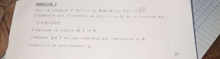 Soit la ionction f définle de RversR pan f(x)= (1-sqrt(1-x^2))/x 
I-Démontre que l'ensemble de défiuition D_1 de la fonction est :
[-1;0[∪ ]0;1]
2-Calcule la límite de f en 0. 
3-Montre que f est prolongeable par continuité en 0. 
4-Définis ce prolongement 9. 
1/2