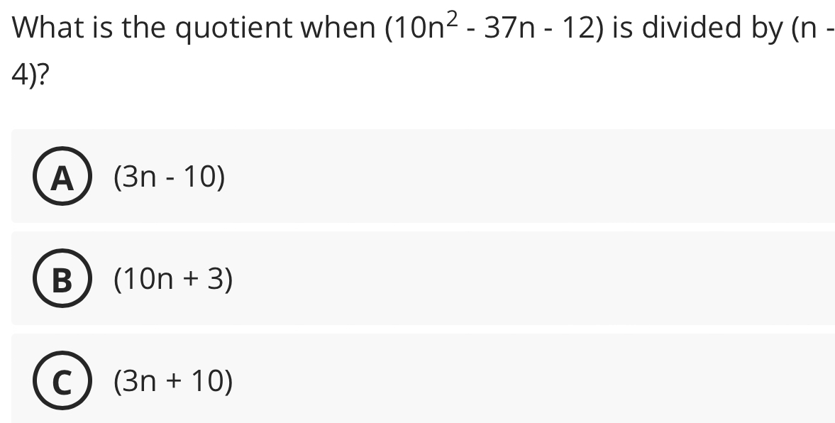 What is the quotient when (10n^2-37n-12) is divided by (n
4)?
A (3n-10)
B (10n+3)
C (3n+10)