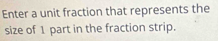 Enter a unit fraction that represents the 
size of 1 part in the fraction strip.