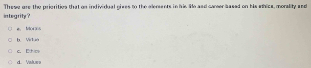 These are the priorities that an individual gives to the elements in his life and career based on his ethics, morality and
integrity?
a. Morals
b. Virtue
c. Ethics
d. Values