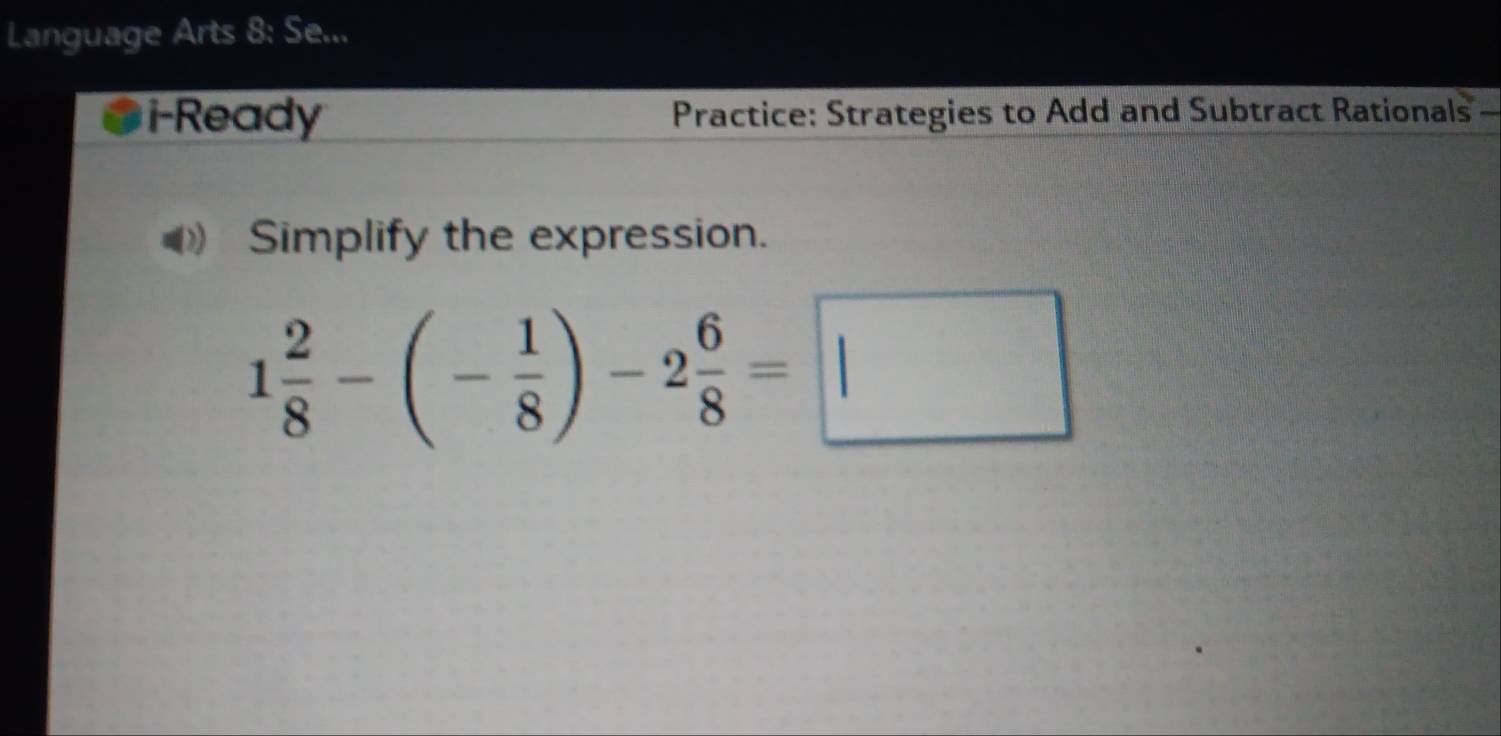 Language Arts 8: Se... 
i-Ready Practice: Strategies to Add and Subtract Rationals 
Simplify the expression.
1 2/8 -(- 1/8 )-2 6/8 =□