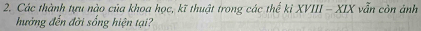 Các thành tựu nào của khoa học, kĩ thuật trong các thế kỉ XVIII - XIX vẫn còn ảnh 
hưởng đến đời sống hiện tại?