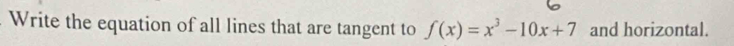 Write the equation of all lines that are tangent to f(x)=x^3-10x+7 and horizontal.
