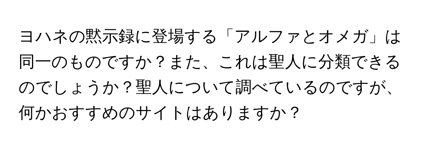 ヨハネの黙示録に登場する「アルファとオメガ」は同一のものですか？また、これは聖人に分類できるのでしょうか？聖人について調べているのですが、何かおすすめのサイトはありますか？