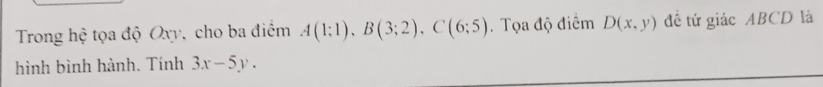 Trong hệ tọa độ Oxy, cho ba điểm A(1;1), B(3;2), C(6;5). Tọa độ điểm D(x,y) đề tứ giác ABCD là 
hình bình hành. Tính 3x-5y.