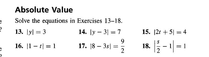 Absolute Value 
Solve the equations in Exercises 13-18. 
13. |y|=3 14. |y-3|=7 15. |2t+5|=4
16. |1-t|=1 17. |8-3s|= 9/2  18. | s/2 -1|=1