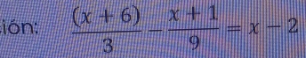 ión:  ((x+6))/3 - (x+1)/9 =x-2