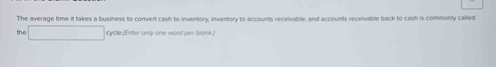 The average time it takes a business to convert cash to inventory, inventory to accounts receivable, and accounts receivable back to cash is commonly called 
the □ cycle.(Enter only one word per blank.)