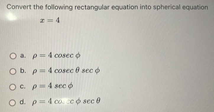 Convert the following rectangular equation into spherical equation
x=4
a. rho =4cos ecphi
b. rho =4cosec θ sec phi
C. rho =4sec phi
d. rho =4cos ecphi sec θ