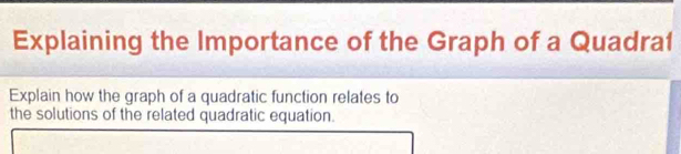 Explaining the Importance of the Graph of a Quadra1 
Explain how the graph of a quadratic function relates to 
the solutions of the related quadratic equation.