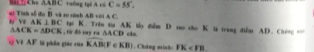 BaL Cho △ ABC yuāng tại A có C=55°. 
2) Tính số đo B và so sánh AB với A C. 
b Về AK⊥ BC tại K. Trên tia AK tấy điểm D sao co K là trung điểm AD. Chún …
△ ACK=△ DCK , từ đé suy ra △ ACD cls. 
Về AF là phẩm giác của widehat KAB(F KB Chứng minho FK .