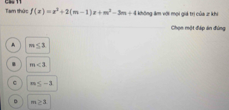 Tam thức f(x)=x^2+2(m-1)x+m^2-3m+4 không âm với mọi giá trị của x khi
Chọn một đáp án đúng
A m≤ 3.
B m<3</tex>.
C m≤ -3.
D m≥ 3.