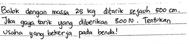 Balok dengan massa 25 kg ditarik sejaoh 500 cm. 
Jika gaya tanik yang diberikan 300N. Tentokan 
Usaha yang bekerja pada benda!