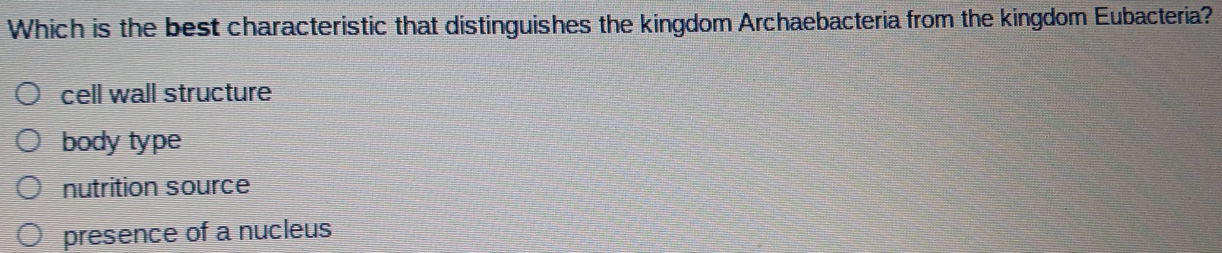 Which is the best characteristic that distinguishes the kingdom Archaebacteria from the kingdom Eubacteria?
cell wall structure
body type
nutrition source
presence of a nucleus