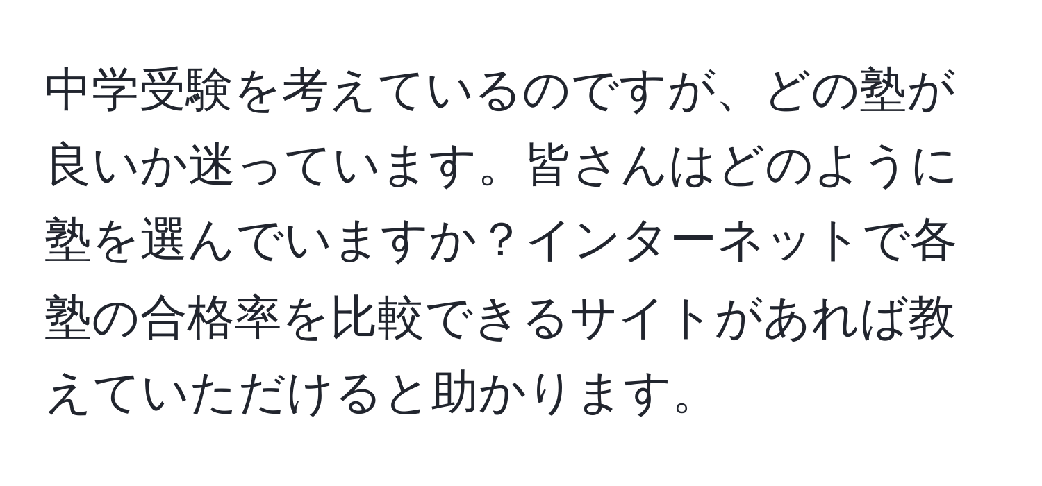 中学受験を考えているのですが、どの塾が良いか迷っています。皆さんはどのように塾を選んでいますか？インターネットで各塾の合格率を比較できるサイトがあれば教えていただけると助かります。