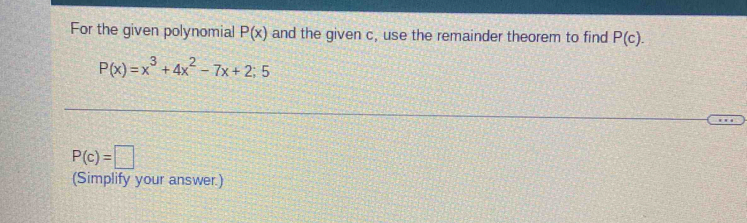 For the given polynomial P(x) and the given c, use the remainder theorem to find P(c).
P(x)=x^3+4x^2-7x+2;5
P(c)=□
(Simplify your answer.)