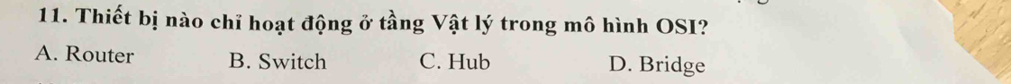 Thiết bị nào chỉ hoạt động ở tầng Vật lý trong mô hình OSI?
A. Router B. Switch C. Hub D. Bridge