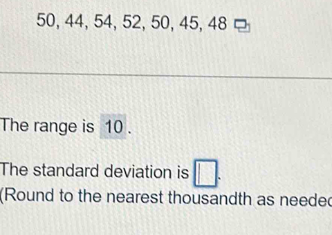 50, 44, 54, 52, 50, 45, 48
The range is 10. 
The standard deviation is □. 
(Round to the nearest thousandth as needed