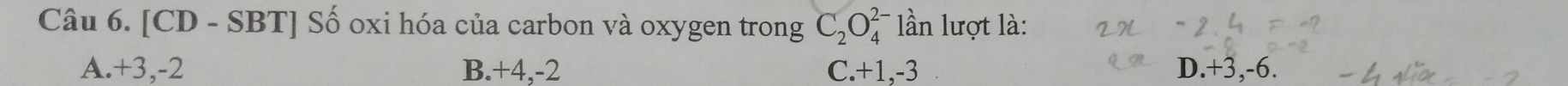 [CD - SBT] Số oxi hóa của carbon và oxygen trong C_2O_4^(2-) lần lượt là:
A. +3, -2 B. +4, -2 C. +1, -3 D. +3, -6.