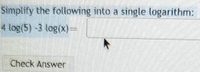 Simplify the following into a single logarithm:
4log (5)-3log (x)=□
□  
Check Answer