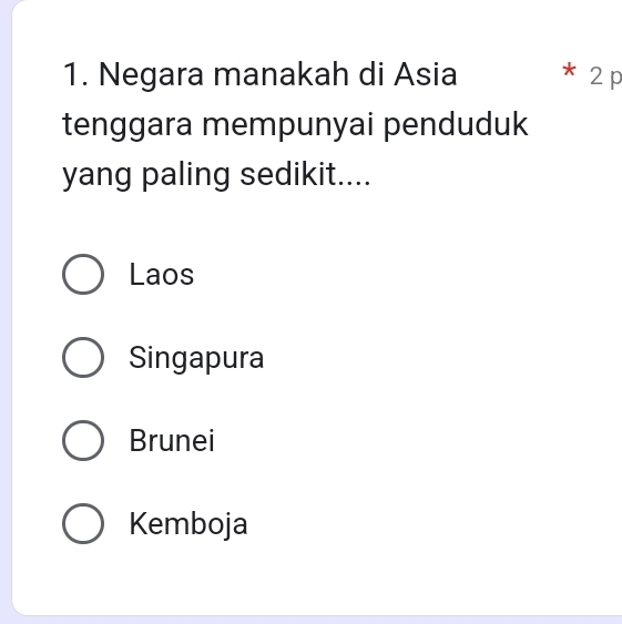 Negara manakah di Asia * 2 p
tenggara mempunyai penduduk
yang paling sedikit....
Laos
Singapura
Brunei
Kemboja