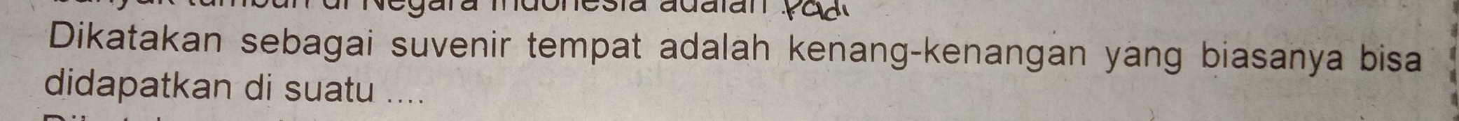 Dikatakan sebagai suvenir tempat adalah kenang-kenangan yang biasanya bisa 
didapatkan di suatu ....