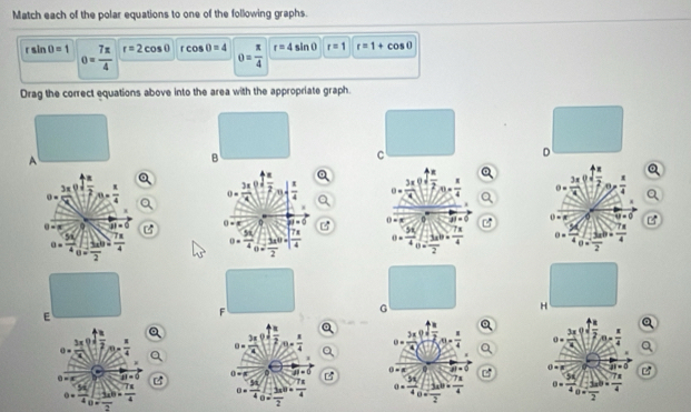 Match each of the polar equations to one of the following graphs.
rsin 0=1 0= 7π /4  r=2cos 0 rcos 0=4 0= π /4  r=4sin 0 r=1 r=1+cos 0
Drag the correct equations above into the area with the appropriate graph.
□  D
A
B
C
0= 3x/4 |_0^(2 |frac π)2|y| π /4  0. 3x/4 (frac  4x/2 )= x/4  a 
0 D vector al=0 0 at=0
0= 36/4 frac 42beginarrayr 5x0frac 2=|4 0= 36/4  3xb/2 = 7x/4 
G
H
E
0. 2x/sqrt(x) ( sqrt(x)/2 - x/4  0.frac 3π Rsqrt(2) a/2 2(1-0 85^(frac 1)4 0= 3x/x  overline 2 85^(frac 1)4
vector aI=0 C
0 m=0 =8° 28=0
0= 36/4 beginarrayr -frac frac 4 0= 36sqrt(7)/4 frac 3sin endarray b= 7x/4  0= 36/4 frac -frac 1 7x/2 = 7x/4 