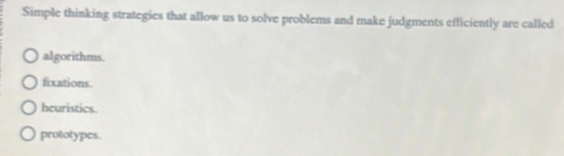 Simple thinking strategies that allow us to solve problems and make judgments efficiently are called
algorithms.
fixations.
heuristics.
prototypes.