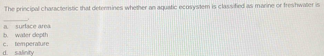 The principal characteristic that determines whether an aquatic ecosystem is classified as marine or freshwater is
_.
a. surface area
b. water depth
c. temperature
d. salinity