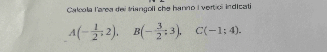 Calcola l'area dei triangoli che hanno i vertici indicati
A(- 1/2 ;2), B(- 3/2 ;3), C(-1;4).