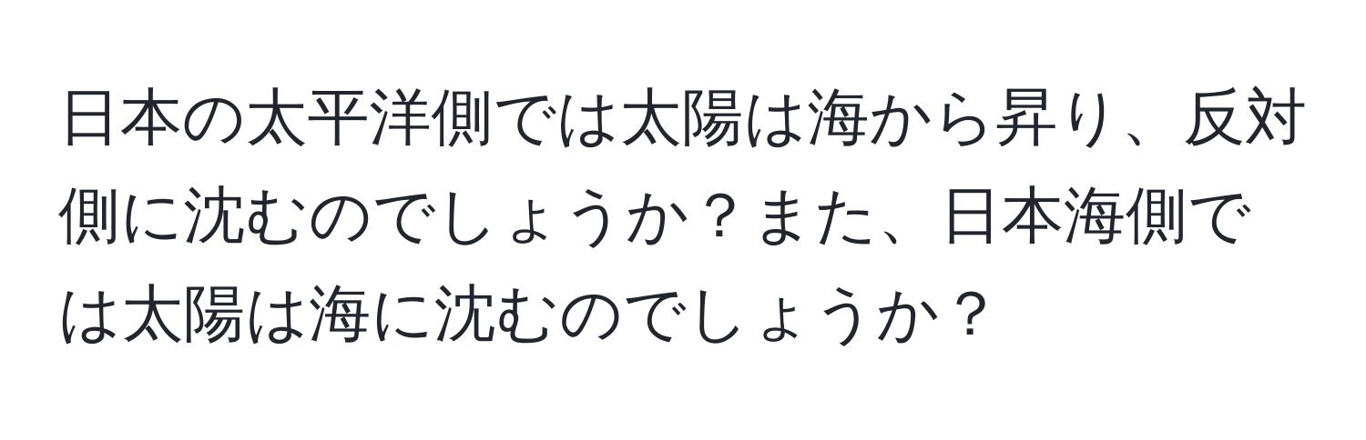 日本の太平洋側では太陽は海から昇り、反対側に沈むのでしょうか？また、日本海側では太陽は海に沈むのでしょうか？