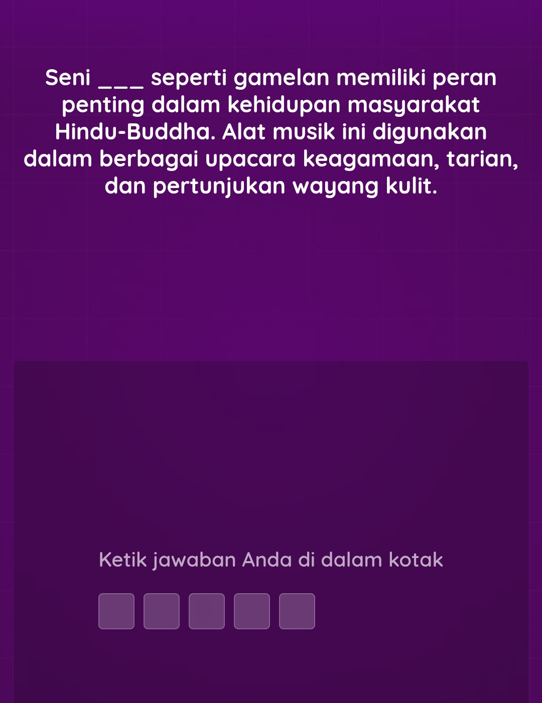 Seni _seperti gamelan memiliki peran 
penting dalam kehidupan masyarakat 
Hindu-Buddha. Alat musik ini digunakan 
dalam berbagai upacara keagamaan, tarian, 
dan pertunjukan wayang kulit. 
Ketik jawaban Anda di dalam kotak