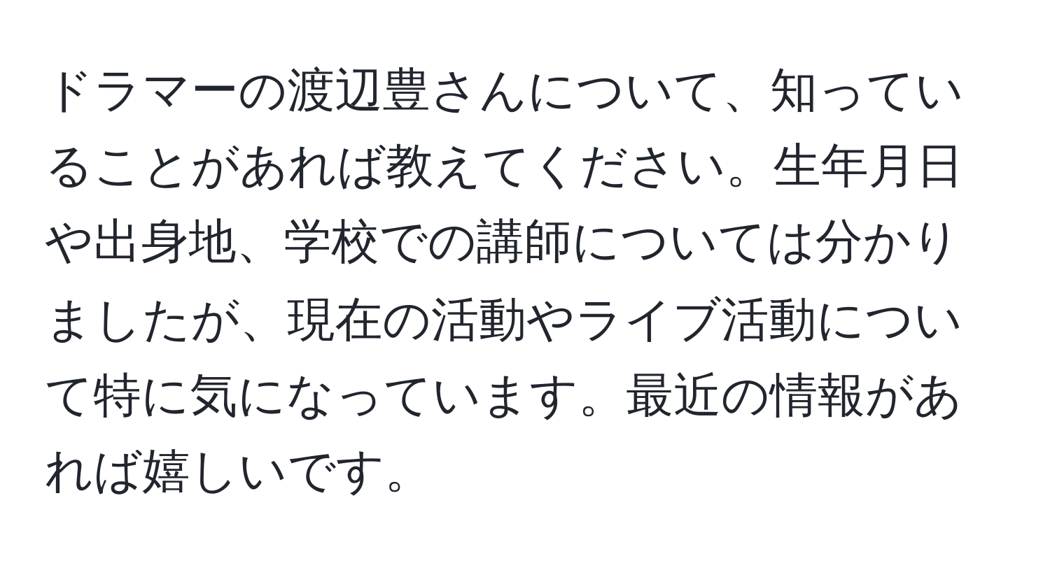 ドラマーの渡辺豊さんについて、知っていることがあれば教えてください。生年月日や出身地、学校での講師については分かりましたが、現在の活動やライブ活動について特に気になっています。最近の情報があれば嬉しいです。