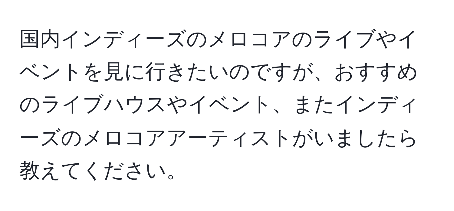 国内インディーズのメロコアのライブやイベントを見に行きたいのですが、おすすめのライブハウスやイベント、またインディーズのメロコアアーティストがいましたら教えてください。