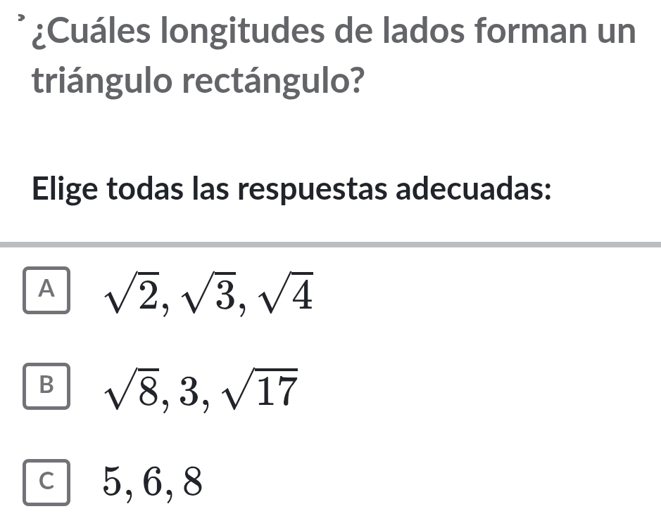 ¿Cuáles longitudes de lados forman un
triángulo rectángulo?
Elige todas las respuestas adecuadas:
A sqrt(2), sqrt(3), sqrt(4)
B sqrt(8), 3, sqrt(17)
C 5, 6, 8