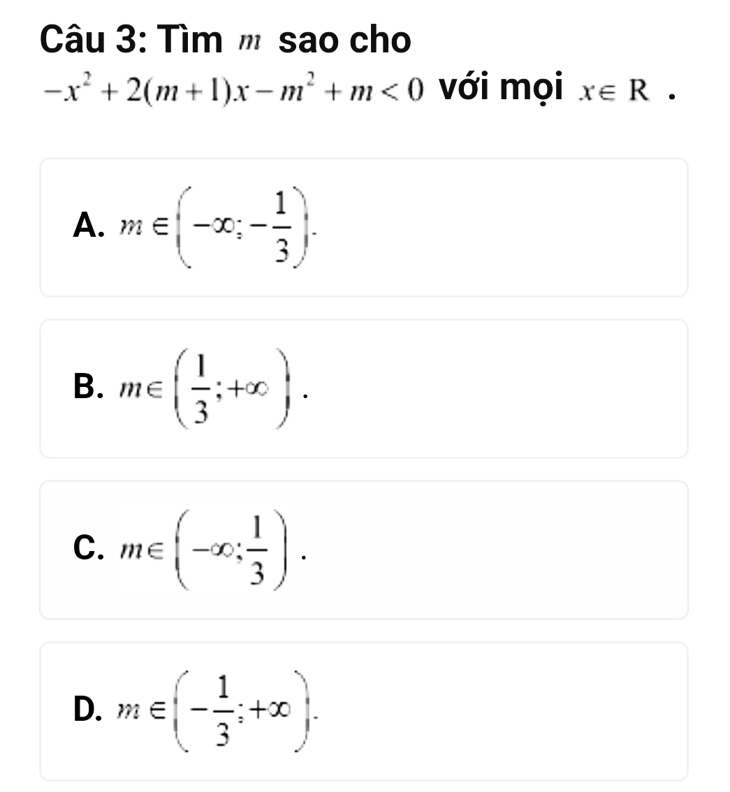 Tìm '' sao cho
-x^2+2(m+1)x-m^2+m<0</tex> với mọi x∈ R.
A. m∈ (-∈fty ;- 1/3 ).
B. m∈ ( 1/3 ;+∈fty ).
C. m∈ (-∈fty ; 1/3 ).
D. m∈ (- 1/3 ;+∈fty ).