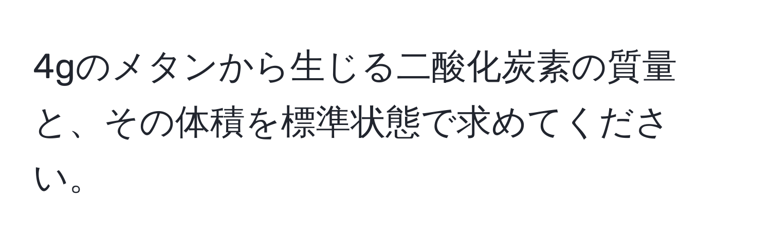 4gのメタンから生じる二酸化炭素の質量と、その体積を標準状態で求めてください。