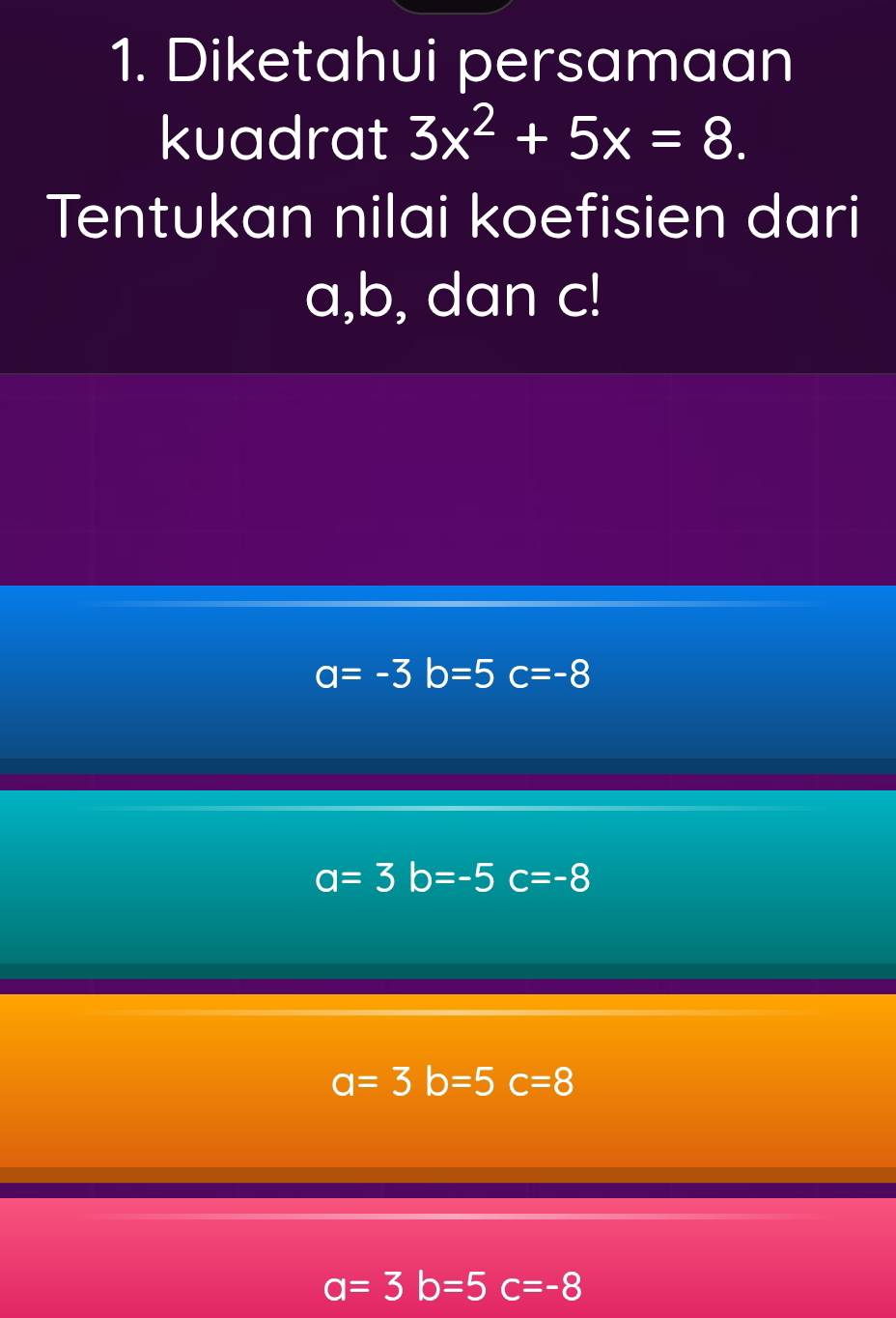 Diketahui persamaan
kuadrat 3x^2+5x=8. 
Tentukan nilai koefisien dari
a, b, dan c!
a=-3b=5c=-8
a=3b=-5c=-8
a=3b=5c=8
a=3b=5c=-8