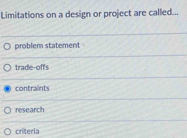 Limitations on a design or project are called...
problem statement
trade-offs
contraints
research
criteria