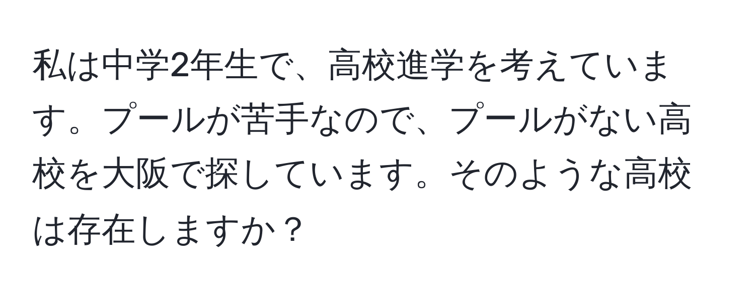 私は中学2年生で、高校進学を考えています。プールが苦手なので、プールがない高校を大阪で探しています。そのような高校は存在しますか？