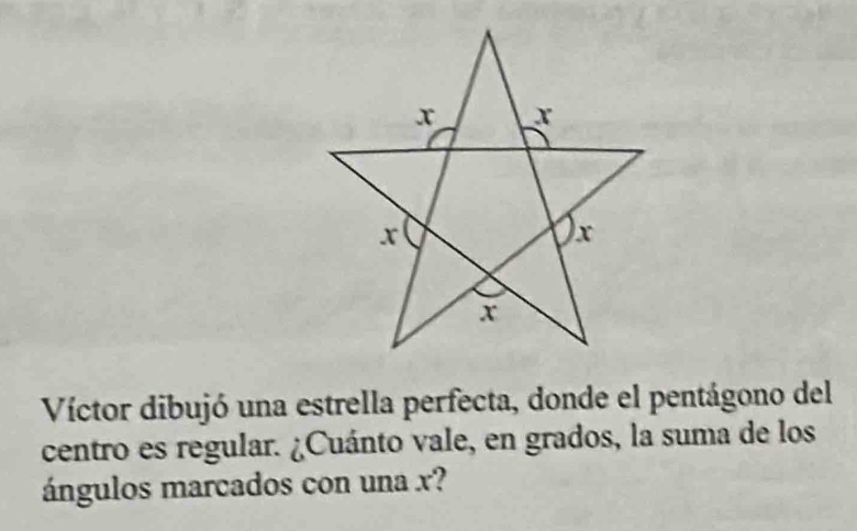 Víctor dibujó una estrella perfecta, donde el pentágono del 
centro es regular. ¿Cuánto vale, en grados, la suma de los 
ángulos marcados con una x?