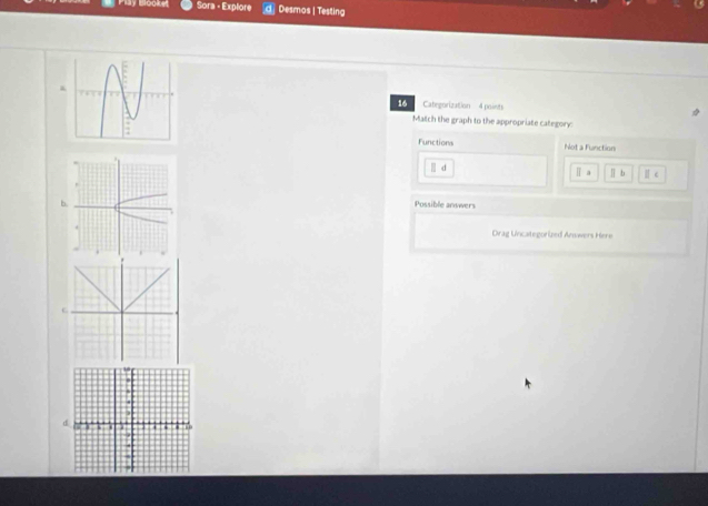 Blooket Sora - Explore Desmos | Testing
16 Cabegorization'= 4 points
Match the graph to the appropriate category
Functions Not a Function
| d n
b
Possible answers
Drag Uncategorized Anwwers Here
d