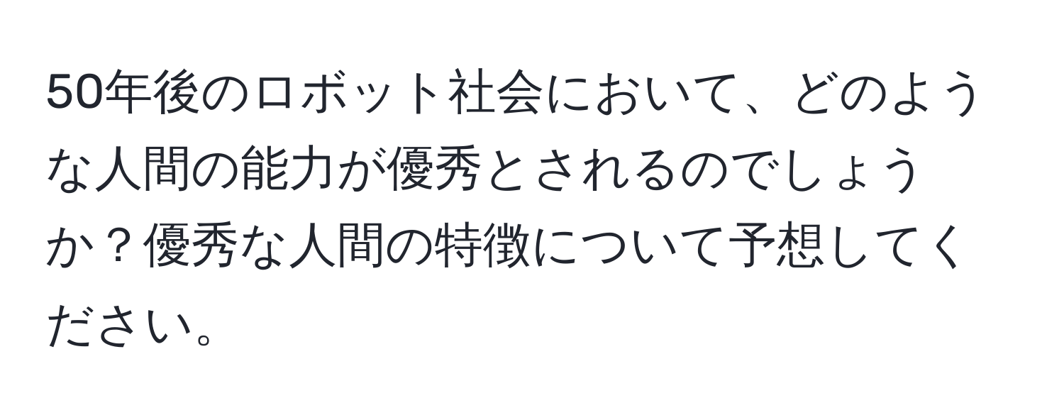 50年後のロボット社会において、どのような人間の能力が優秀とされるのでしょうか？優秀な人間の特徴について予想してください。