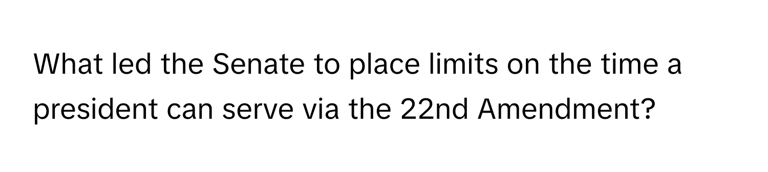 What led the Senate to place limits on the time a president can serve via the 22nd Amendment?