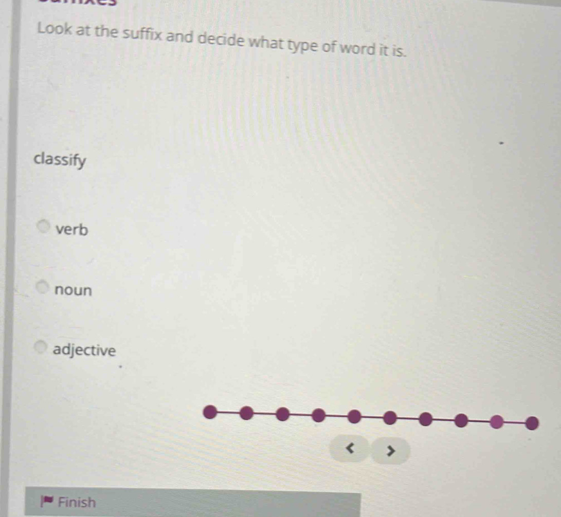 Look at the suffix and decide what type of word it is.
classify
verb
noun
adjective
< >
Finish