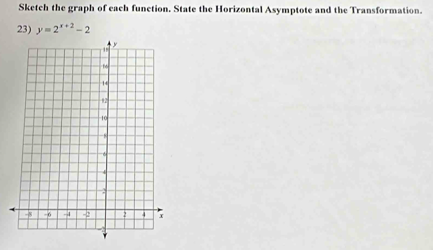 Sketch the graph of each function. State the Horizontal Asymptote and the Transformation. 
23) y=2^(x+2)-2